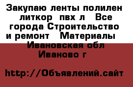 Закупаю ленты полилен, литкор, пвх-л - Все города Строительство и ремонт » Материалы   . Ивановская обл.,Иваново г.